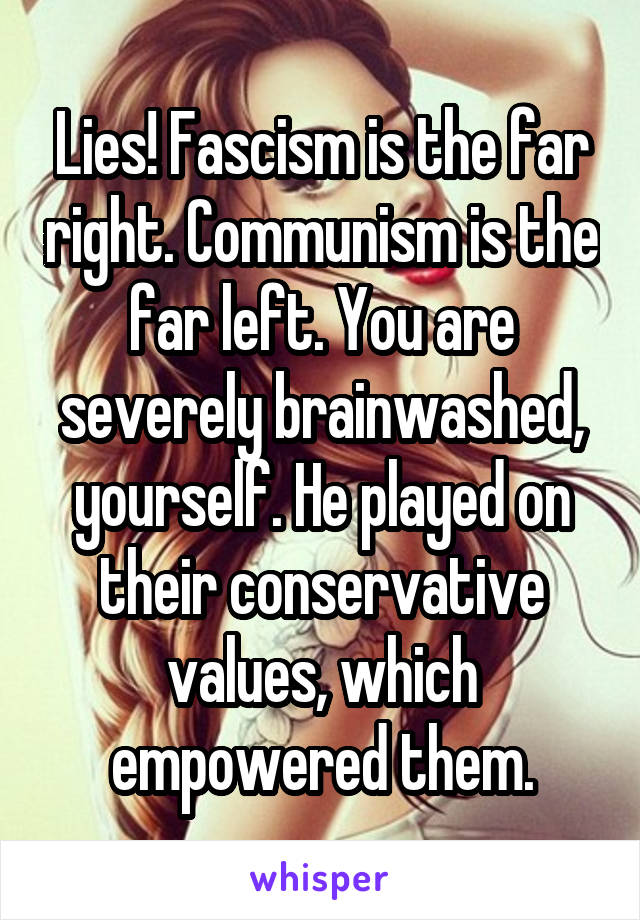 Lies! Fascism is the far right. Communism is the far left. You are severely brainwashed, yourself. He played on their conservative values, which empowered them.