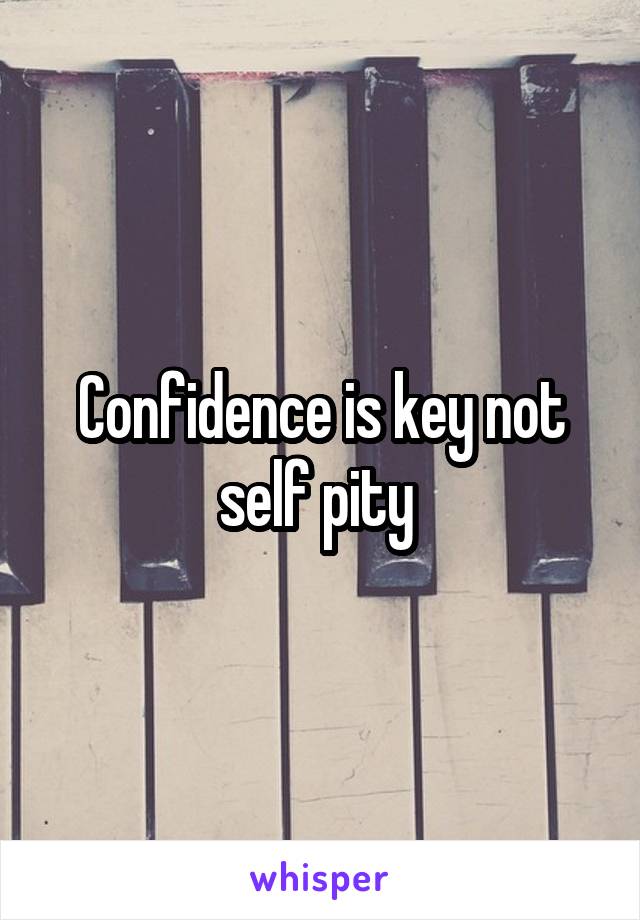 Confidence is key not self pity 