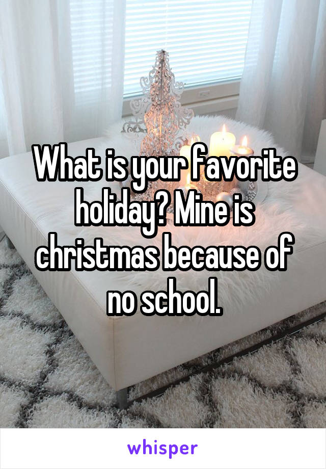 What is your favorite holiday? Mine is christmas because of no school.