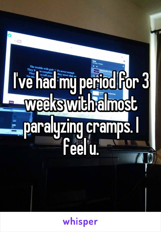 I've had my period for 3 weeks with almost paralyzing cramps. I feel u.