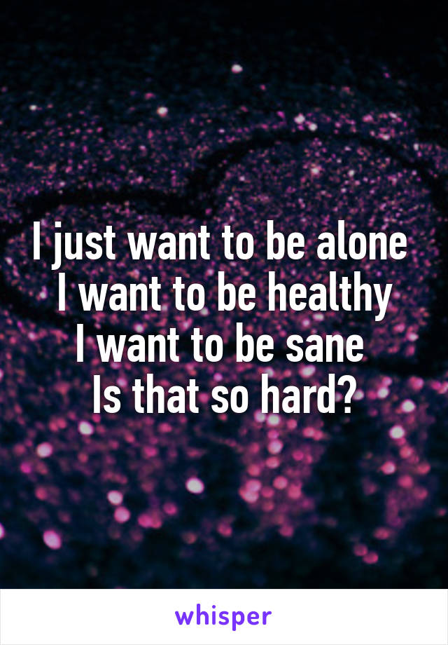 I just want to be alone 
I want to be healthy
I want to be sane 
Is that so hard?