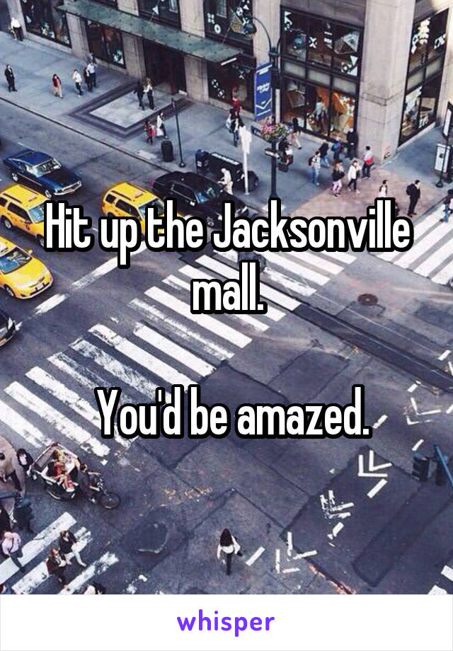 Hit up the Jacksonville mall.

 You'd be amazed.