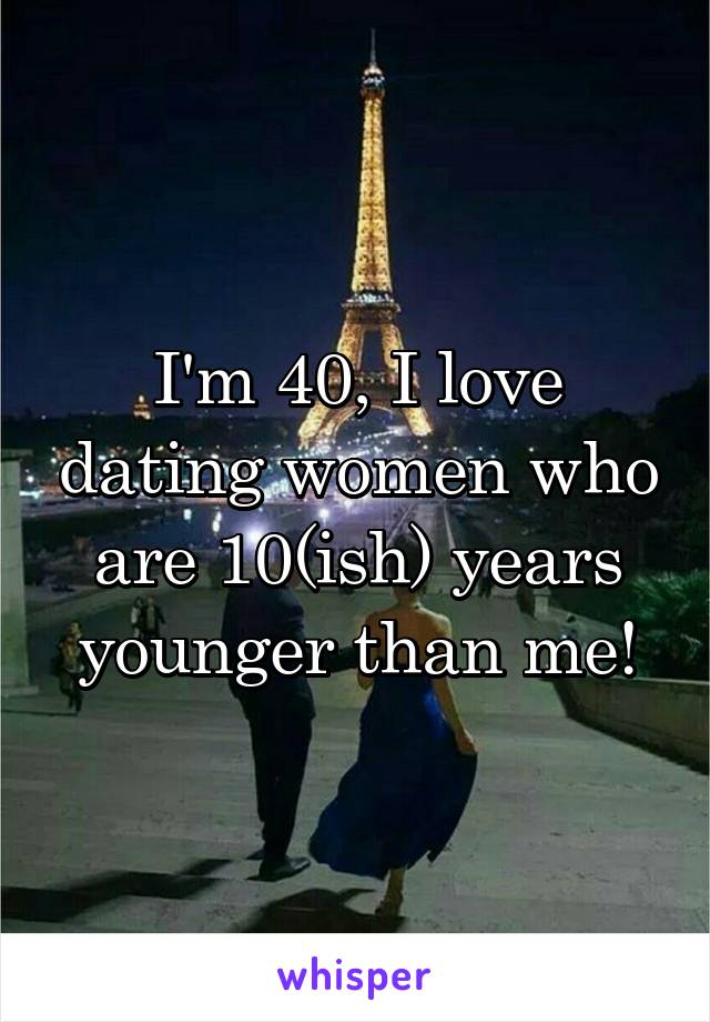 I'm 40, I love dating women who are 10(ish) years younger than me!