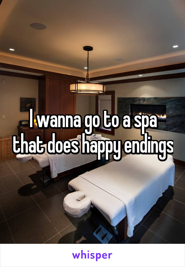 I wanna go to a spa that does happy endings