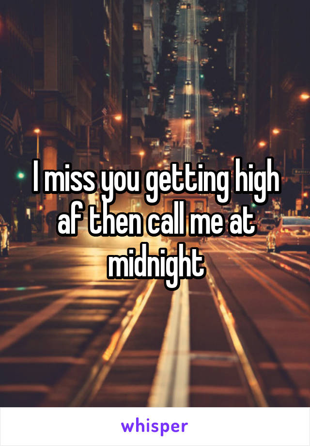 I miss you getting high af then call me at midnight