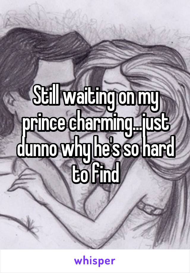 Still waiting on my prince charming...just dunno why he's so hard to find