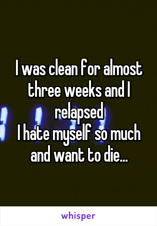 I was clean for almost three weeks and I relapsed
I hate myself so much and want to die...