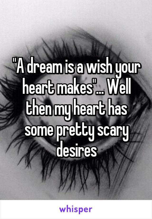 "A dream is a wish your heart makes"... Well then my heart has some pretty scary desires