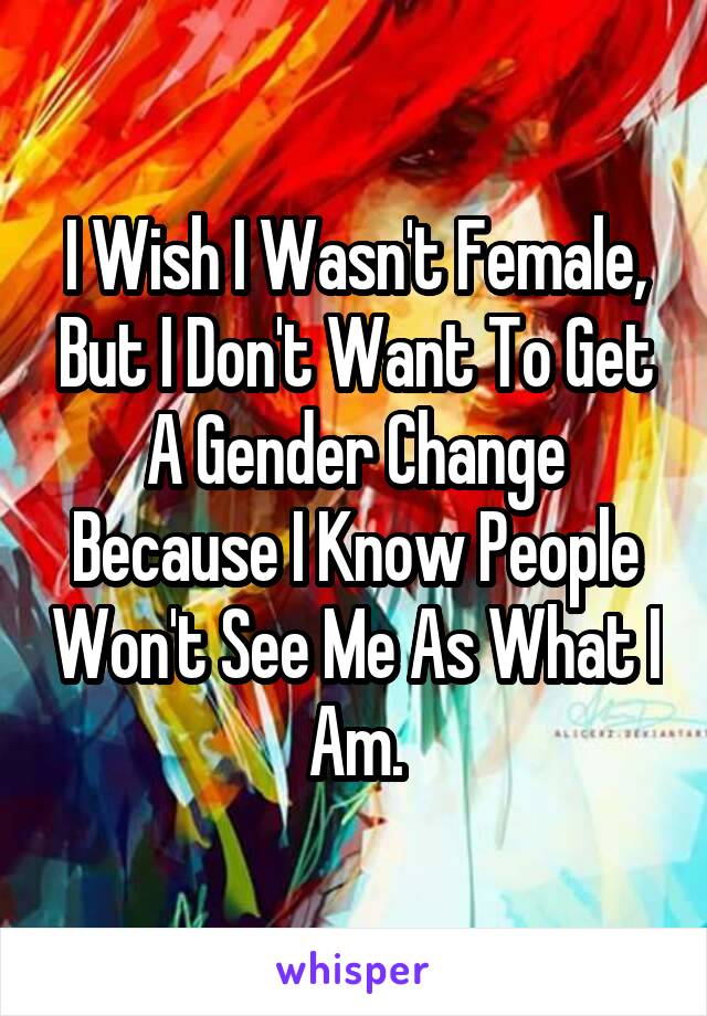 I Wish I Wasn't Female, But I Don't Want To Get A Gender Change Because I Know People Won't See Me As What I Am.