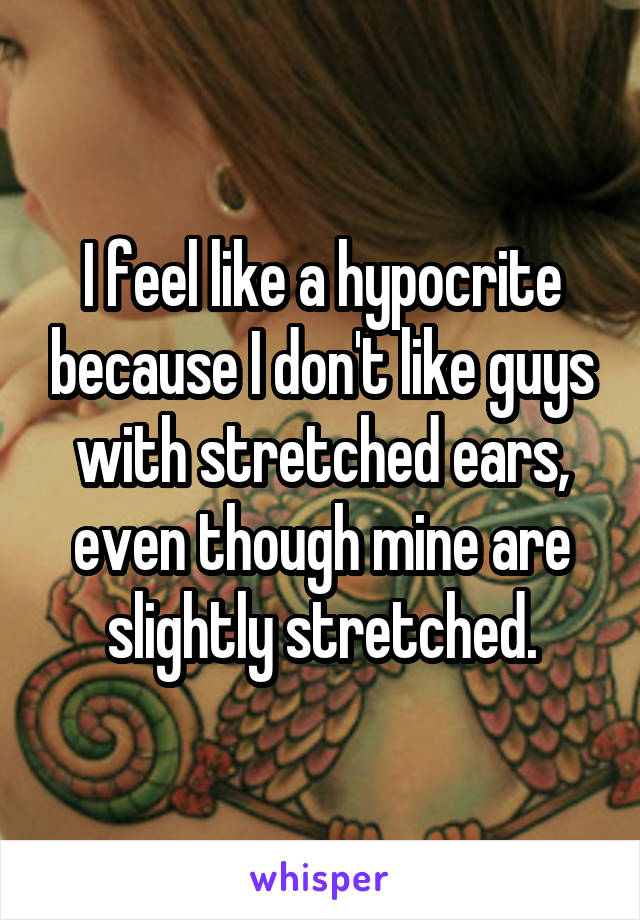 I feel like a hypocrite because I don't like guys with stretched ears, even though mine are slightly stretched.