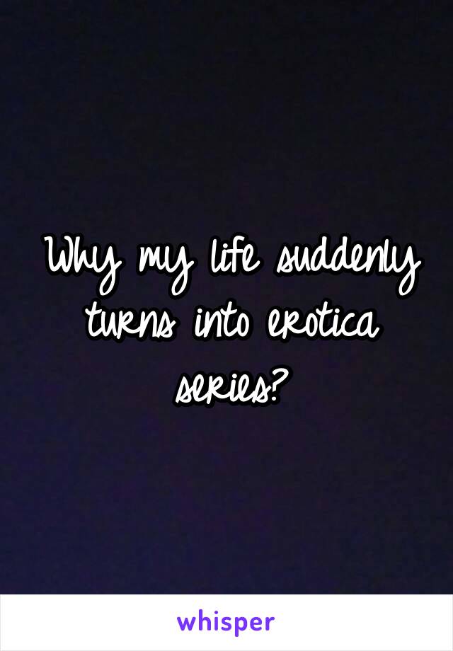 Why my life suddenly turns into erotica series?