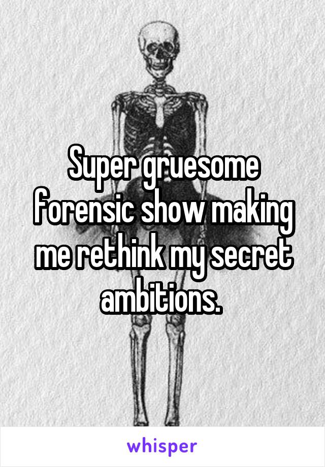 Super gruesome forensic show making me rethink my secret ambitions. 