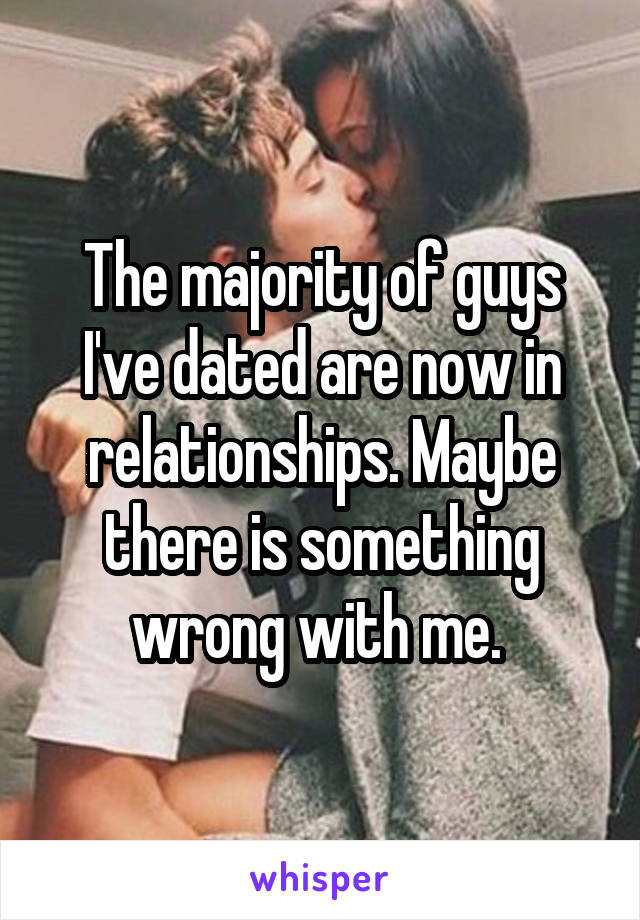 The majority of guys I've dated are now in relationships. Maybe there is something wrong with me. 