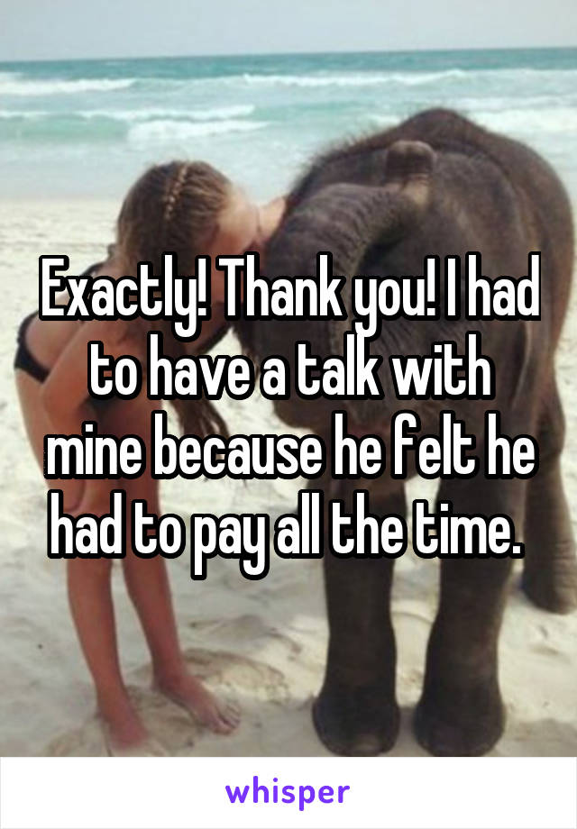 Exactly! Thank you! I had to have a talk with mine because he felt he had to pay all the time. 