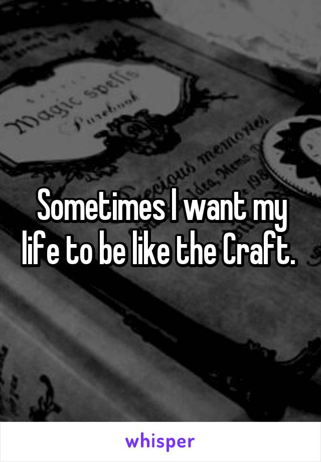 Sometimes I want my life to be like the Craft. 