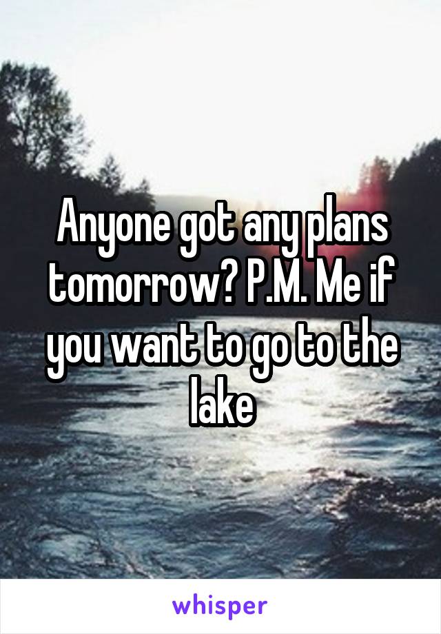 Anyone got any plans tomorrow? P.M. Me if you want to go to the lake