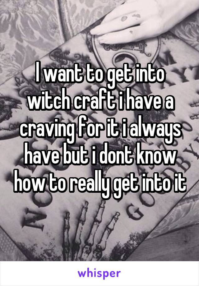 I want to get into witch craft i have a craving for it i always have but i dont know how to really get into it 