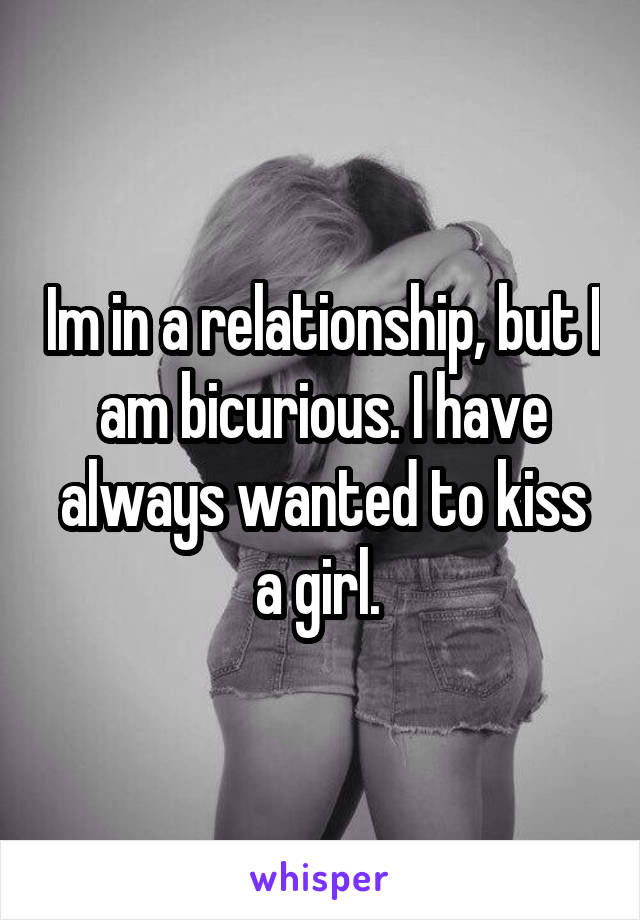 Im in a relationship, but I am bicurious. I have always wanted to kiss a girl. 