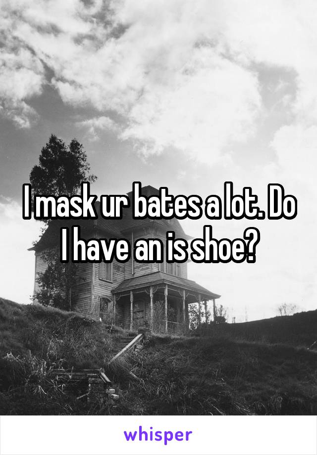 I mask ur bates a lot. Do I have an is shoe?