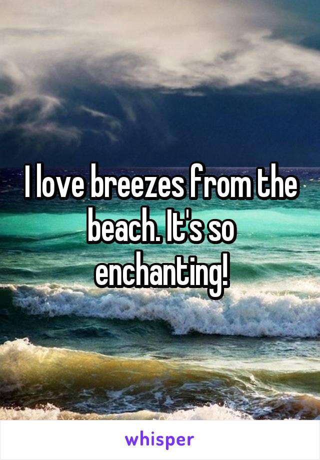 I love breezes from the beach. It's so enchanting!