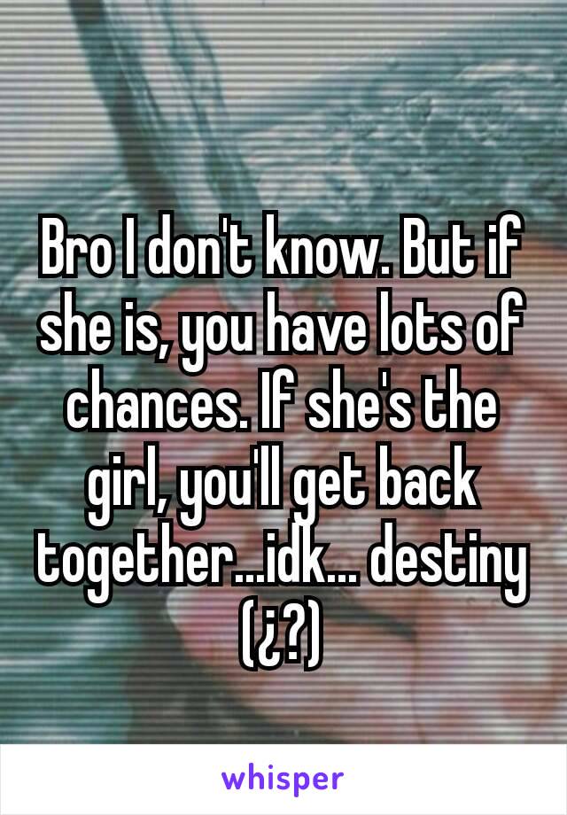 Bro I don't know. But if she is, you have lots of chances. If she's the girl, you'll get back together...idk... destiny (¿?)