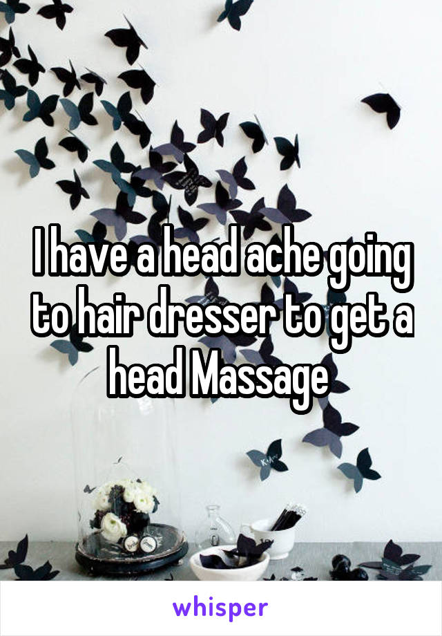 I have a head ache going to hair dresser to get a head Massage 