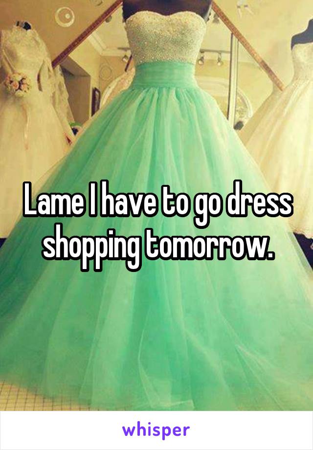 Lame I have to go dress shopping tomorrow.