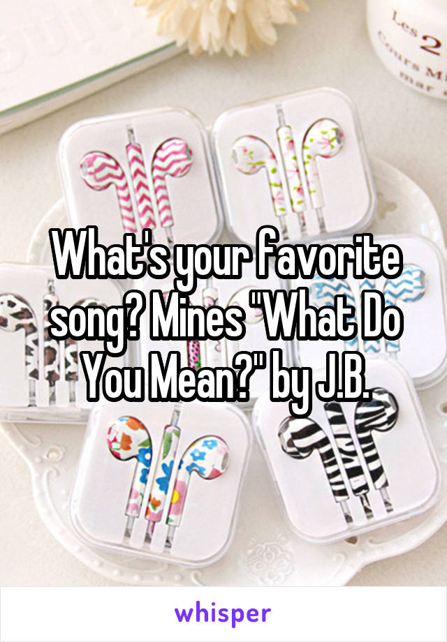 What's your favorite song? Mines "What Do You Mean?" by J.B.