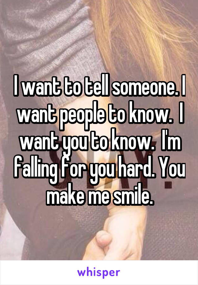 I want to tell someone. I want people to know.  I want you to know.  I'm falling for you hard. You make me smile.