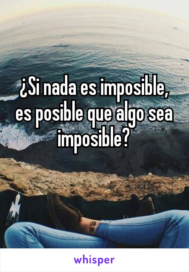 ¿Si nada es imposible, es posible que algo sea imposible?