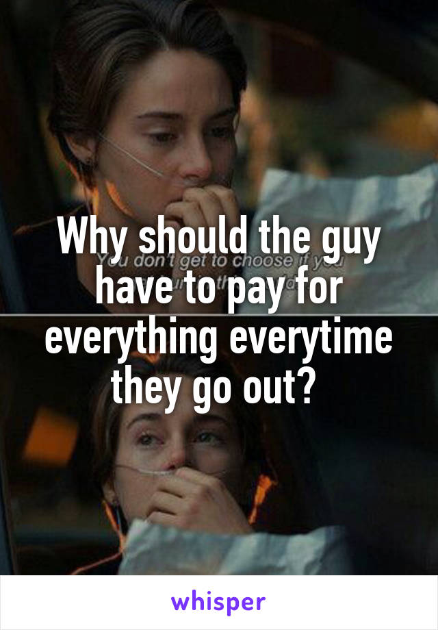 Why should the guy have to pay for everything everytime they go out? 