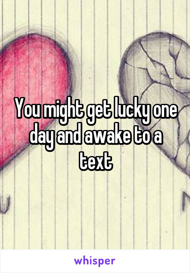 You might get lucky one day and awake to a text