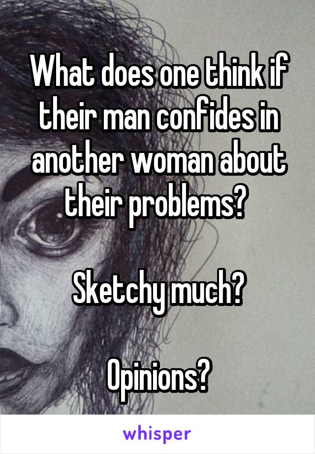 What does one think if their man confides in another woman about their problems? 

Sketchy much?

Opinions?