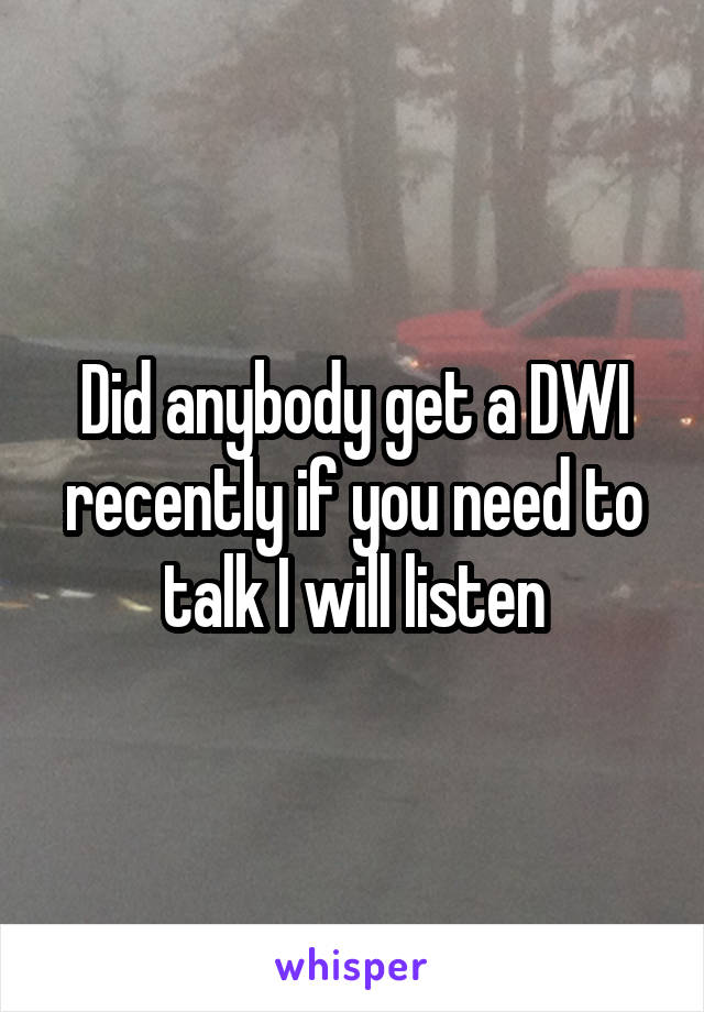 Did anybody get a DWI recently if you need to talk I will listen