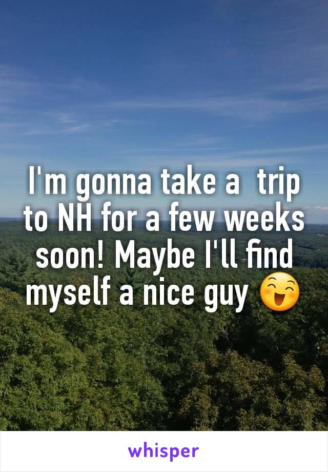 I'm gonna take a  trip to NH for a few weeks soon! Maybe I'll find myself a nice guy 😄