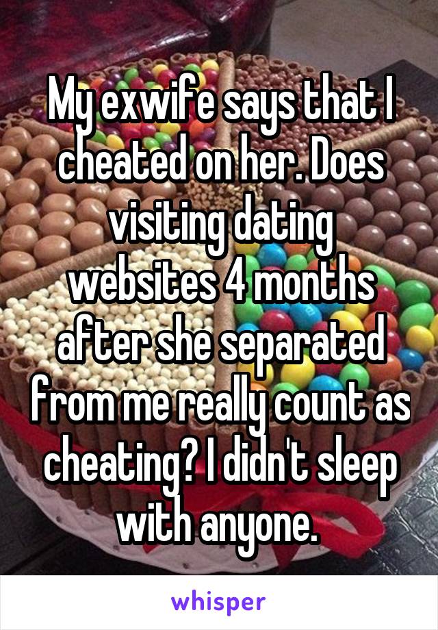 My exwife says that I cheated on her. Does visiting dating websites 4 months after she separated from me really count as cheating? I didn't sleep with anyone. 