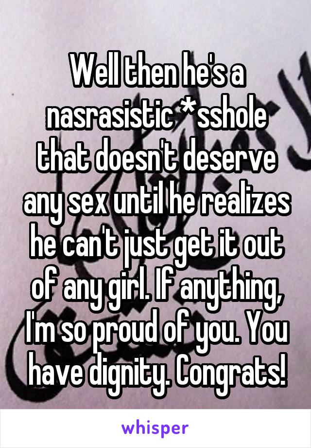 Well then he's a nasrasistic *sshole that doesn't deserve any sex until he realizes he can't just get it out of any girl. If anything, I'm so proud of you. You have dignity. Congrats!