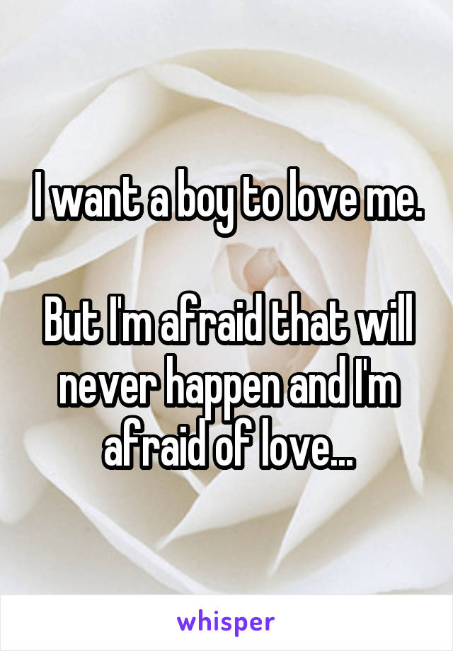 I want a boy to love me.

But I'm afraid that will never happen and I'm afraid of love...