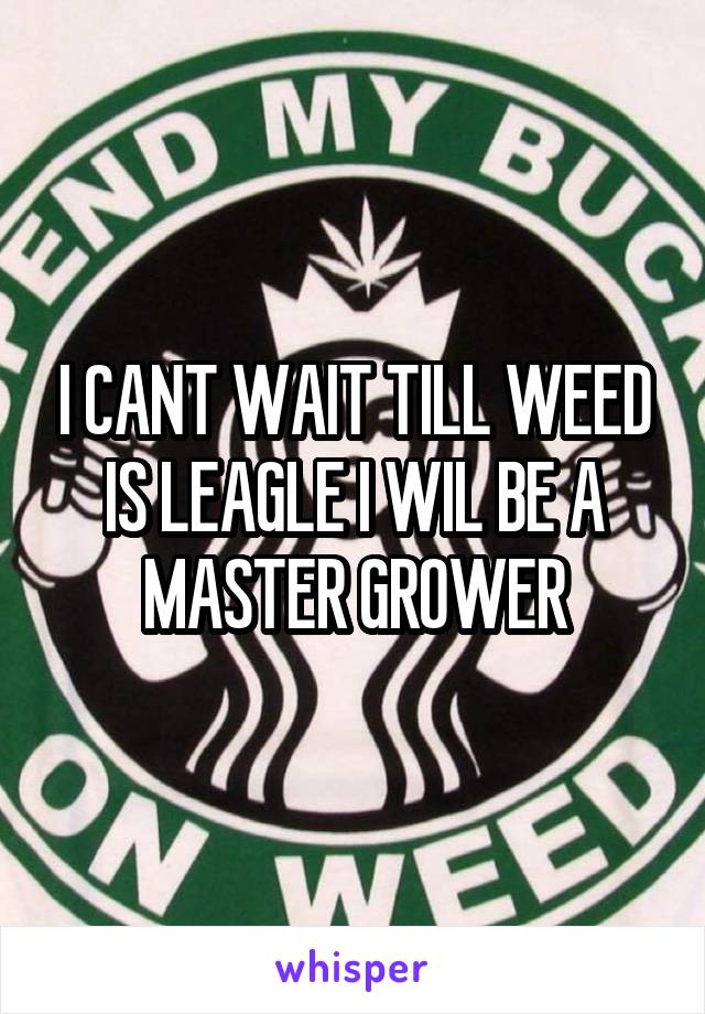 I CANT WAIT TILL WEED IS LEAGLE I WIL BE A MASTER GROWER