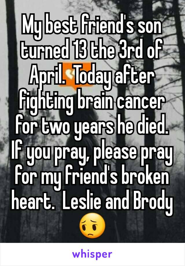 My best friend's son turned 13 the 3rd of April.  Today after fighting brain cancer for two years he died.  If you pray, please pray for my friend's broken heart.  Leslie and Brody 😔