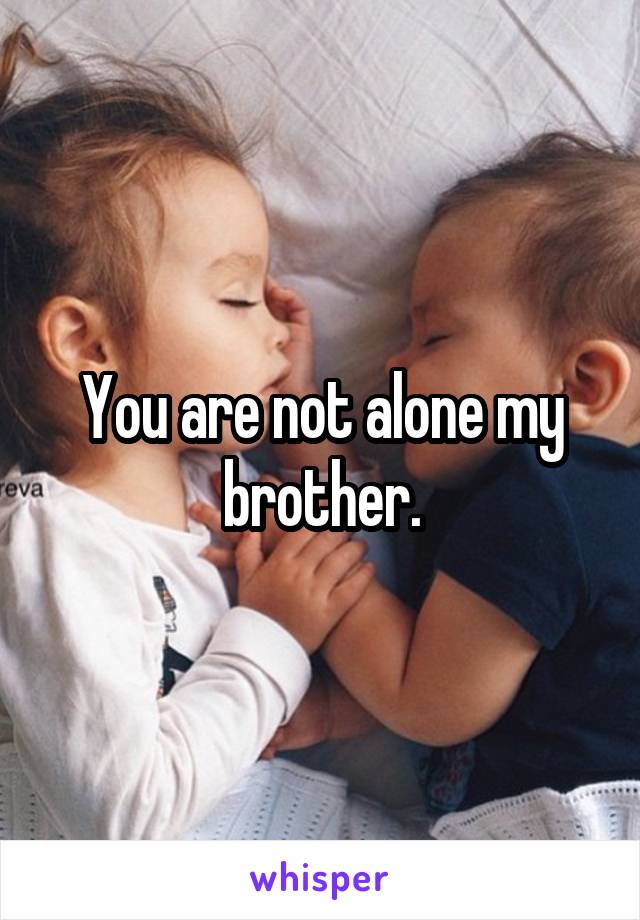 You are not alone my brother.