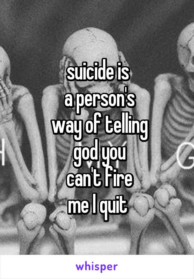 suicide is
 a person's
 way of telling
 god you
 can't fire
 me I quit 