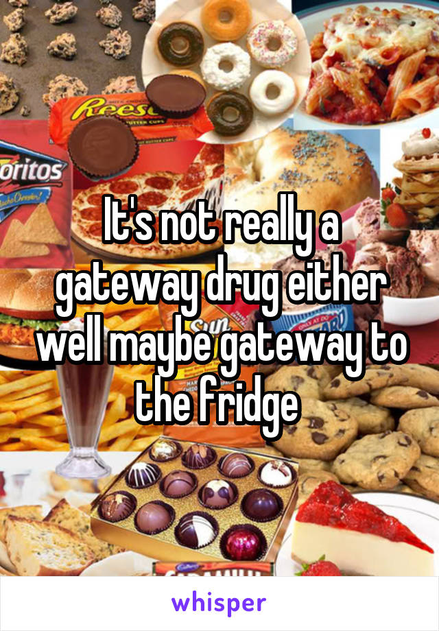 It's not really a gateway drug either well maybe gateway to the fridge 