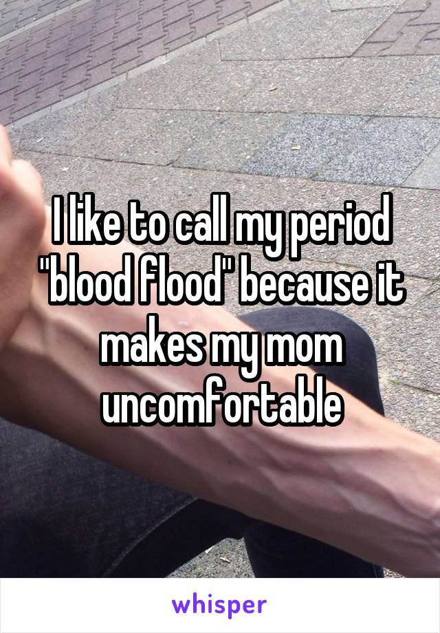 I like to call my period "blood flood" because it makes my mom uncomfortable