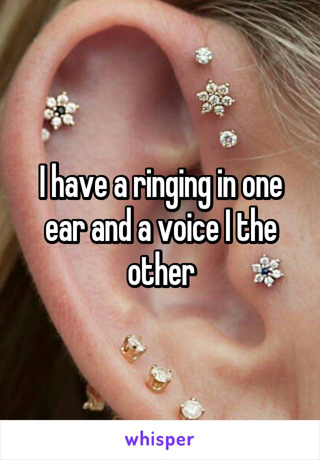 I have a ringing in one ear and a voice I the other