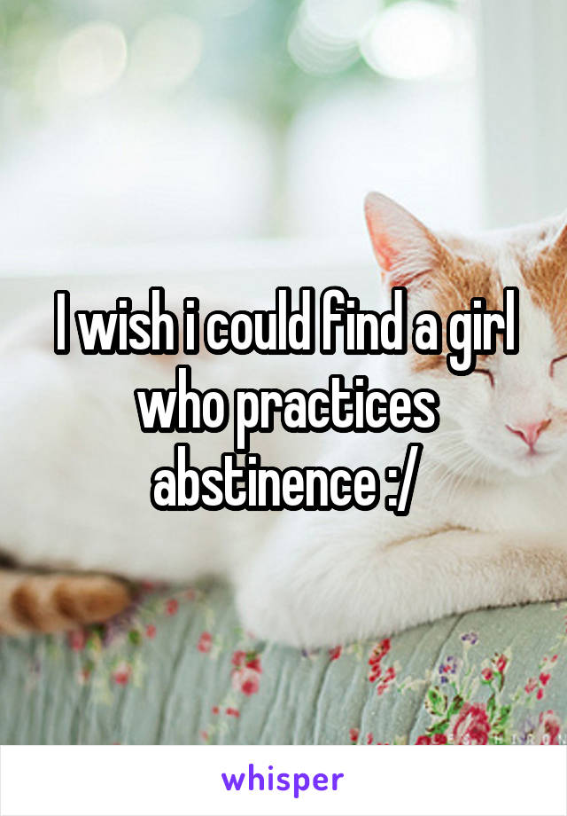 I wish i could find a girl who practices abstinence :/