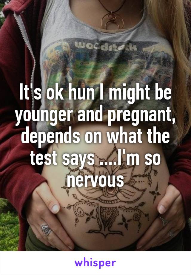 It's ok hun I might be younger and pregnant, depends on what the test says ....I'm so nervous