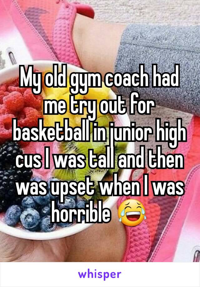 My old gym coach had me try out for basketball in junior high cus I was tall and then was upset when I was horrible 😂