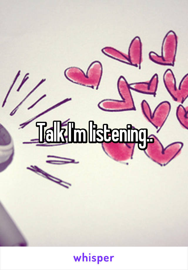 Talk I'm listening..