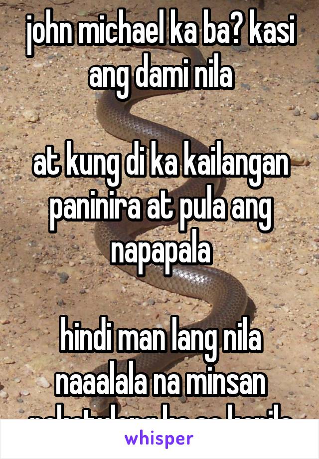 john michael ka ba? kasi ang dami nila

at kung di ka kailangan paninira at pula ang napapala

hindi man lang nila naaalala na minsan nakatulong ka sa kanila